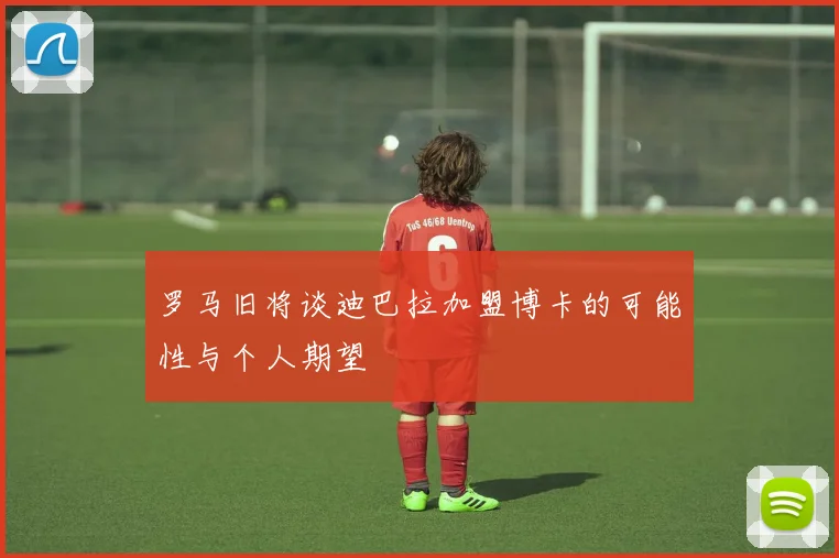 罗马旧将谈迪巴拉加盟博卡的可能性与个人期望