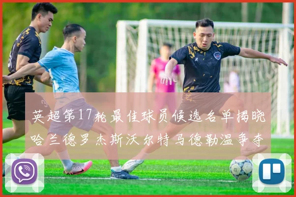 英超第17轮最佳球员候选名单揭晓哈兰德罗杰斯沃尔特马德勒温争夺荣誉