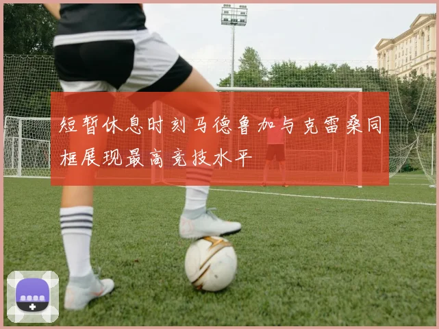 短暂休息时刻马德鲁加与克雷桑同框展现最高竞技水平