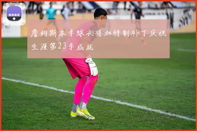 詹姆斯本季球衣将加特制补丁庆祝生涯第23季成就