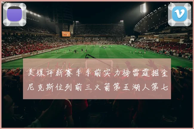 美媒评新赛季季前实力榜雷霆掘金尼克斯位列前三火箭第五湖人第七引关注