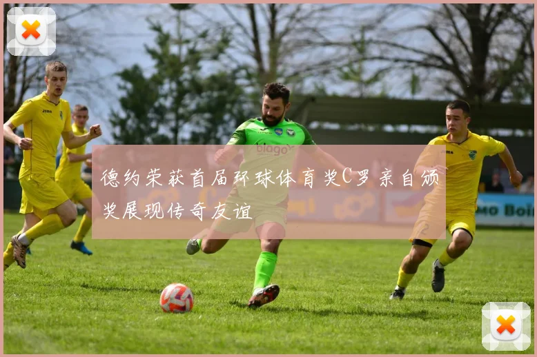 德约荣获首届环球体育奖C罗亲自颁奖展现传奇友谊