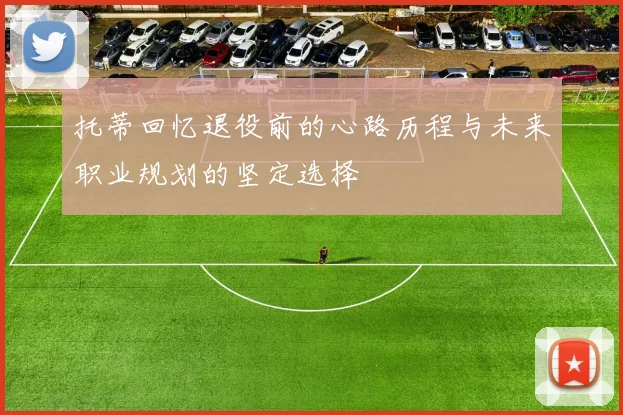 托蒂回忆退役前的心路历程与未来职业规划的坚定选择