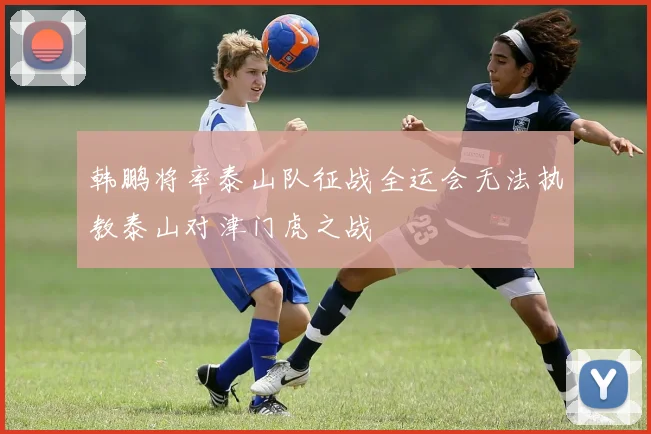 韩鹏将率泰山队征战全运会无法执教泰山对津门虎之战