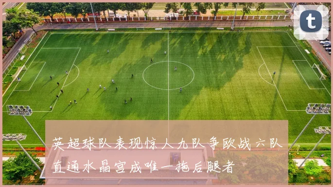 英超球队表现惊人九队争欧战六队直通水晶宫成唯一拖后腿者