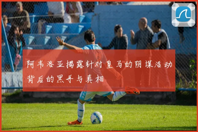 阿韦洛亚揭露针对皇马的阴谋活动背后的黑手与真相