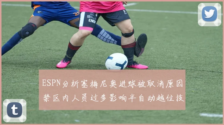 ESPN分析塞梅尼奥进球被取消原因禁区内人员过多影响半自动越位技术使用