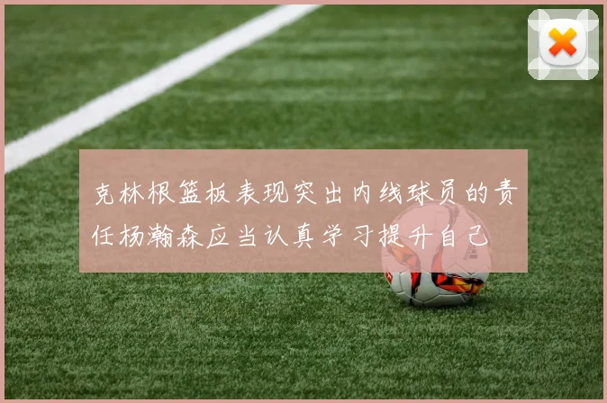 克林根篮板表现突出内线球员的责任杨瀚森应当认真学习提升自己