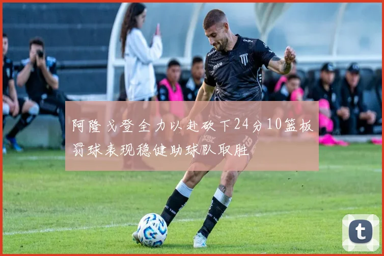 阿隆戈登全力以赴砍下24分10篮板罚球表现稳健助球队取胜