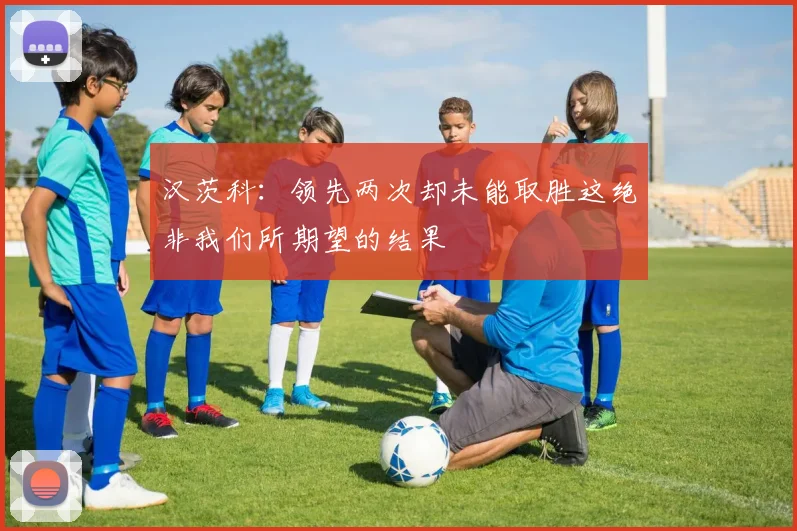 汉茨科：领先两次却未能取胜这绝非我们所期望的结果