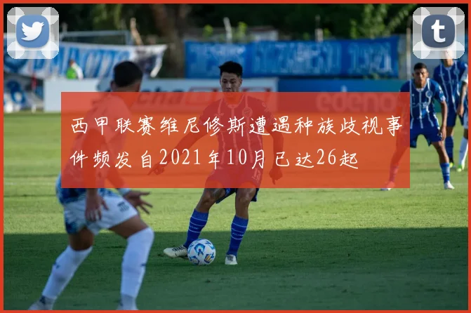 西甲联赛维尼修斯遭遇种族歧视事件频发自2021年10月已达26起