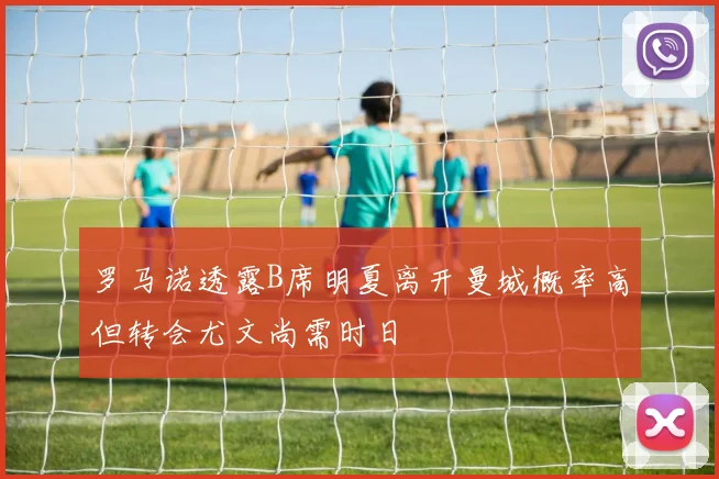 罗马诺透露B席明夏离开曼城概率高但转会尤文尚需时日