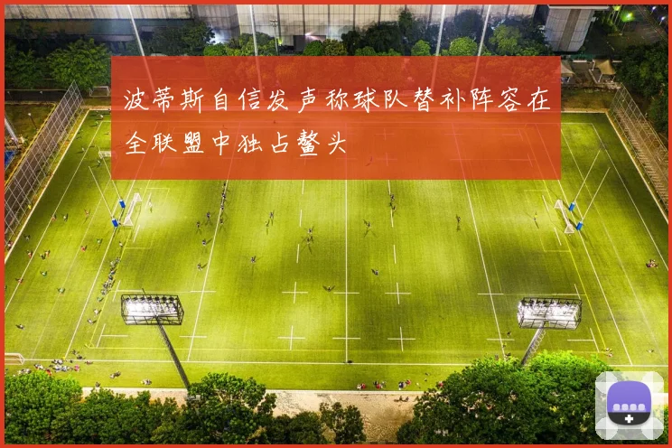 波蒂斯自信发声称球队替补阵容在全联盟中独占鳌头