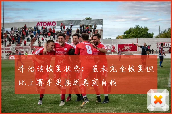 乔治谈恢复状态：虽未完全恢复但比上赛季更接近真实自我