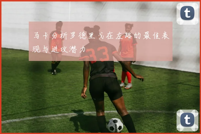 马卡分析罗德里戈在左路的最佳表现与进攻潜力