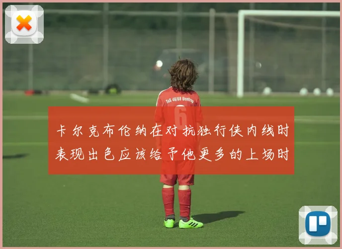 卡尔克布伦纳在对抗独行侠内线时表现出色应该给予他更多的上场时间