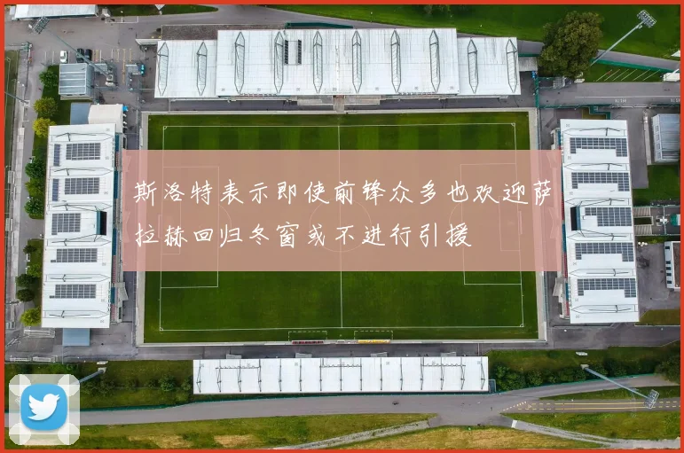 斯洛特表示即使前锋众多也欢迎萨拉赫回归冬窗或不进行引援