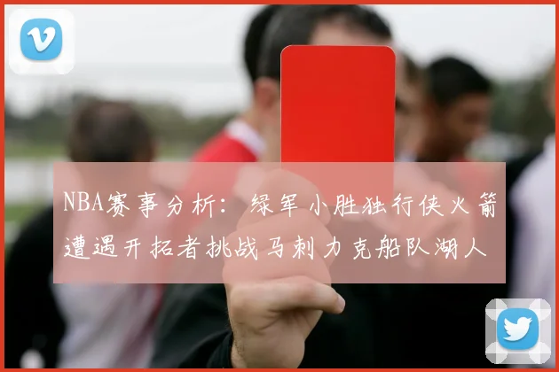 NBA赛事分析：绿军小胜独行侠火箭遭遇开拓者挑战马刺力克船队湖人击败步行者