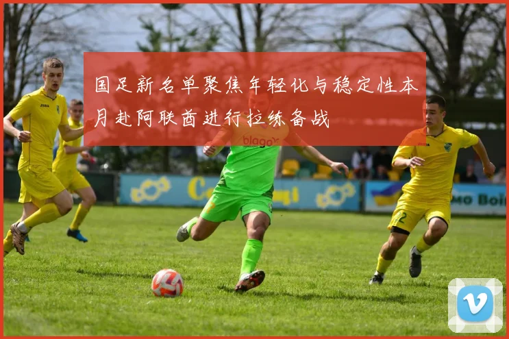 国足新名单聚焦年轻化与稳定性本月赴阿联酋进行拉练备战