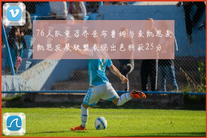 76人队重召乔奈布鲁姆与麦凯恩麦凯恩发展联盟表现出色斩获25分