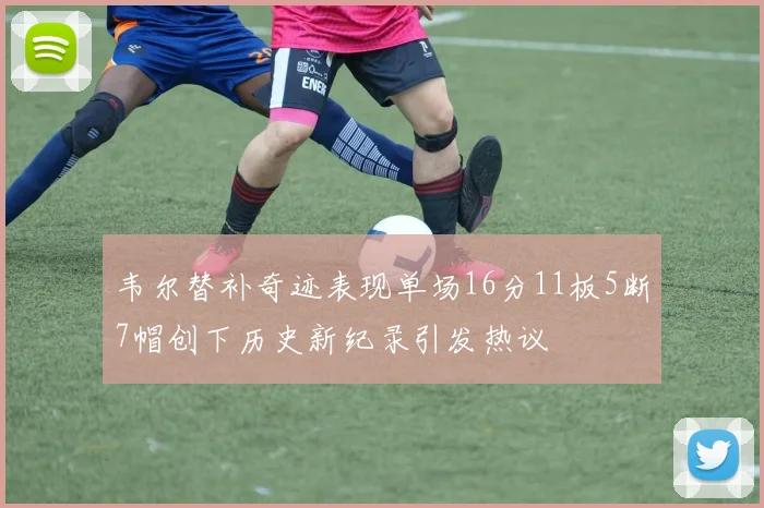 韦尔替补奇迹表现单场16分11板5断7帽创下历史新纪录引发热议