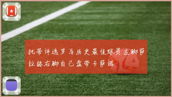 托蒂评选罗马历史最佳球员左脚萨拉赫右脚自己盘带卡萨诺