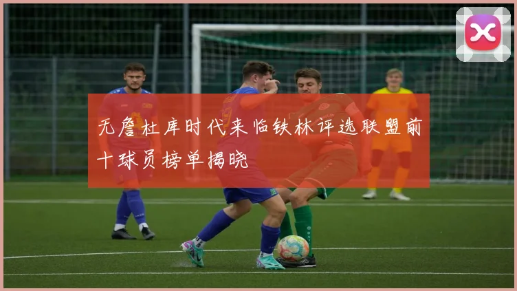 无詹杜库时代来临铁林评选联盟前十球员榜单揭晓