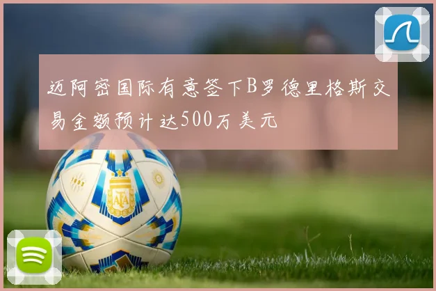 迈阿密国际有意签下B罗德里格斯交易金额预计达500万美元