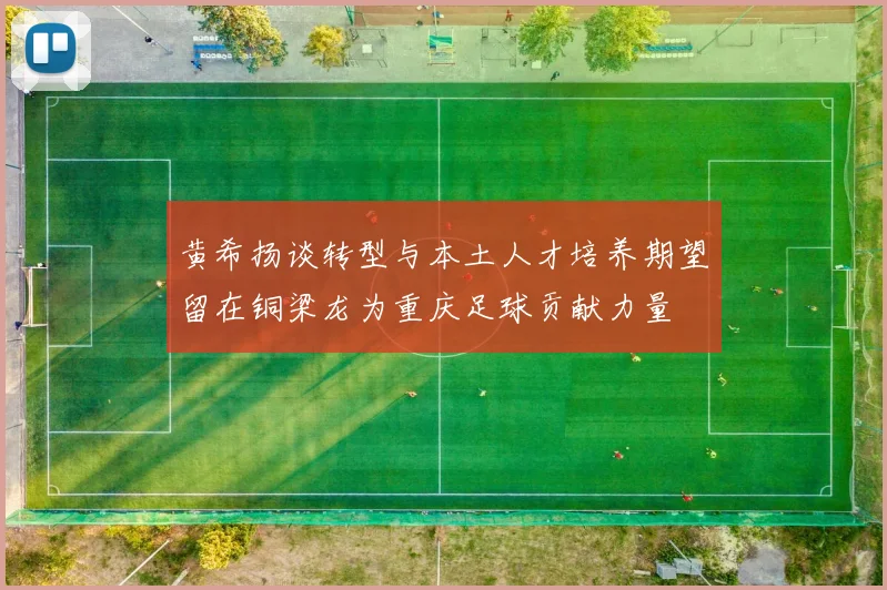 黄希扬谈转型与本土人才培养期望留在铜梁龙为重庆足球贡献力量
