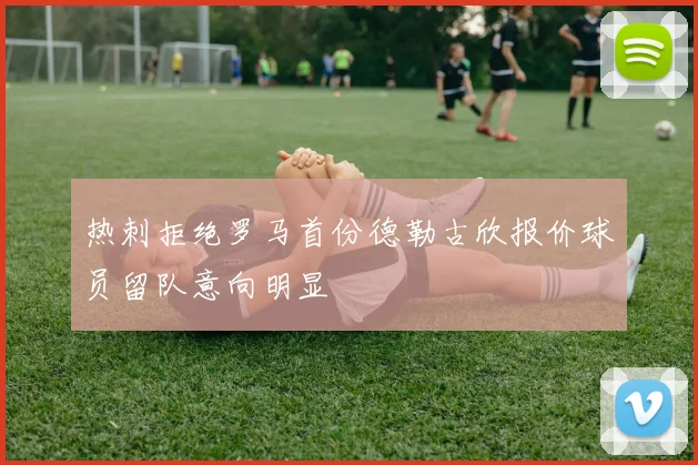 热刺拒绝罗马首份德勒古欣报价球员留队意向明显