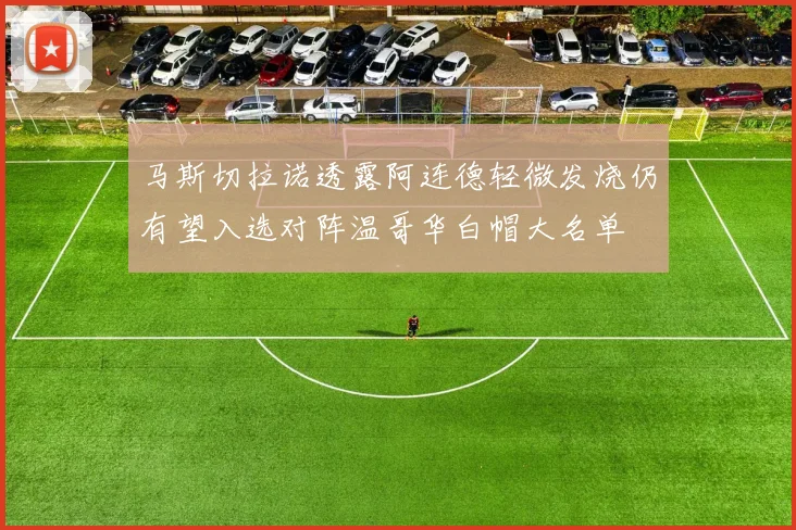 马斯切拉诺透露阿连德轻微发烧仍有望入选对阵温哥华白帽大名单