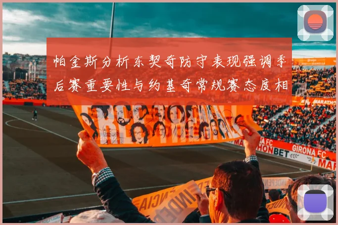 帕金斯分析东契奇防守表现强调季后赛重要性与约基奇常规赛态度相似