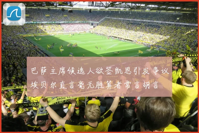 巴萨主席候选人欲签凯恩引发争议埃贝尔直言毫无胜算者常言胡言