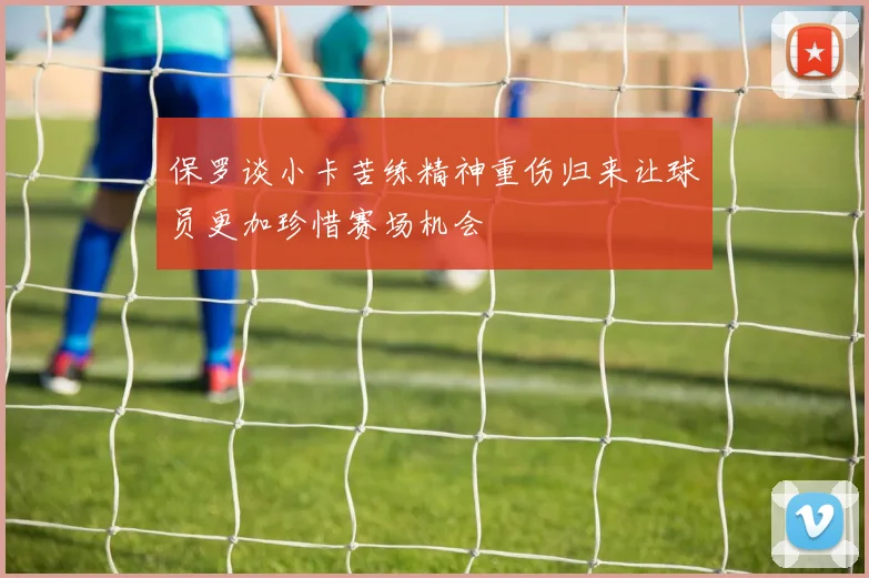 保罗谈小卡苦练精神重伤归来让球员更加珍惜赛场机会