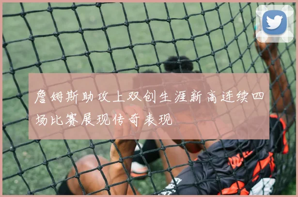 詹姆斯助攻上双创生涯新高连续四场比赛展现传奇表现