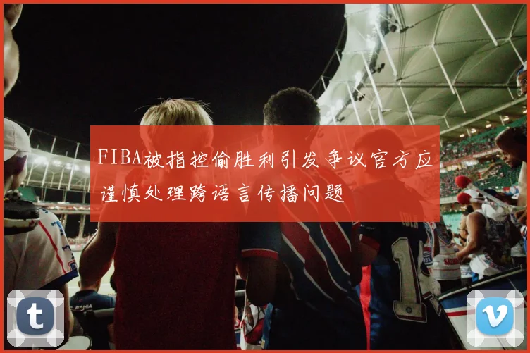 FIBA被指控偷胜利引发争议官方应谨慎处理跨语言传播问题