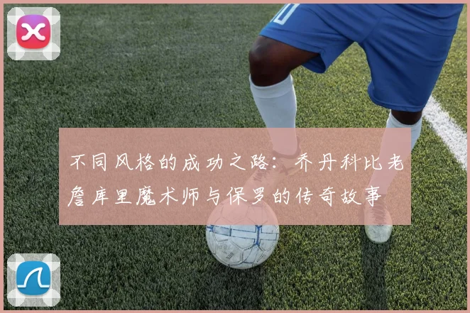 不同风格的成功之路：乔丹科比老詹库里魔术师与保罗的传奇故事
