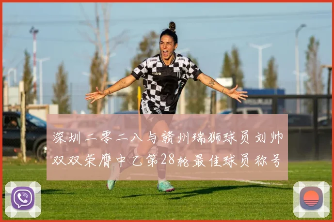 深圳二零二八与赣州瑞狮球员刘帅双双荣膺中乙第28轮最佳球员称号