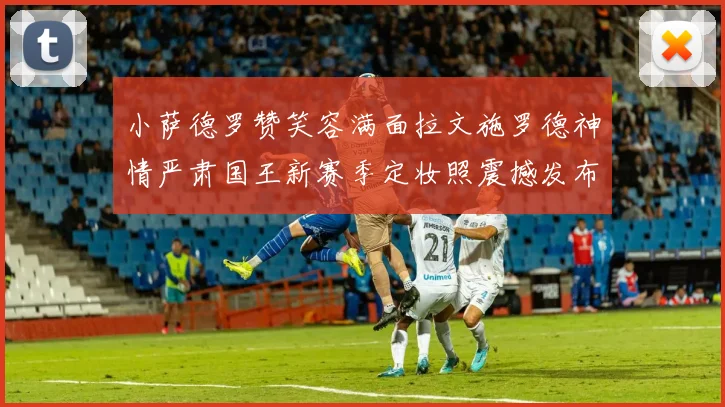 小萨德罗赞笑容满面拉文施罗德神情严肃国王新赛季定妆照震撼发布