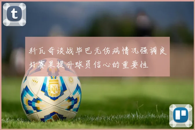 科瓦奇谈战毕巴无伤病情况强调良好赛果提升球员信心的重要性