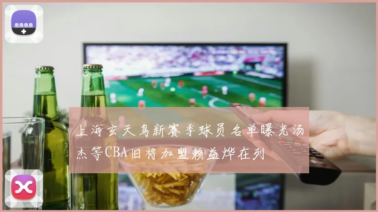 上海玄天鸟新赛季球员名单曝光汤杰等CBA旧将加盟赖益烨在列
