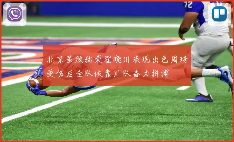 北京虽败犹荣翟晓川表现出色周琦受伤后全队依靠川队奋力拼搏