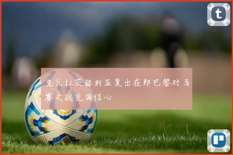 克瓦拉茨赫利亚复出在即巴黎对马赛之战充满信心